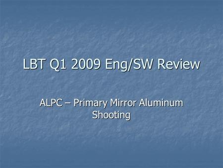 LBT Q1 2009 Eng/SW Review ALPC – Primary Mirror Aluminum Shooting.