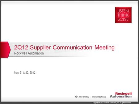 Copyright © 2012 Rockwell Automation, Inc. All rights reserved. 2Q12 Supplier Communication Meeting Rockwell Automation May 21 & 22, 2012.