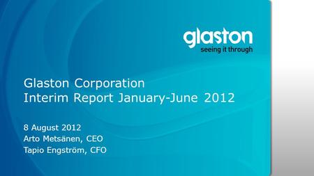 Glaston Corporation Interim Report January-June 2012 8 August 2012 Arto Metsänen, CEO Tapio Engström, CFO.