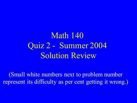 Math 140 Quiz 2 - Summer 2004 Solution Review (Small white numbers next to problem number represent its difficulty as per cent getting it wrong.)