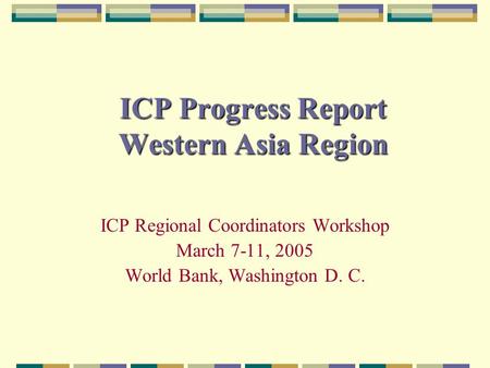 ICP Progress Report Western Asia Region ICP Regional Coordinators Workshop March 7-11, 2005 World Bank, Washington D. C.