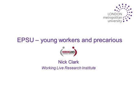 EPSU – young workers and precarious work Nick Clark Working Live Research Institute.