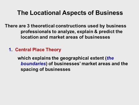 The Locational Aspects of Business There are 3 theoretical constructions used by business professionals to analyze, explain & predict the location and.