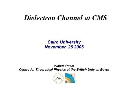 Dielectron Channel at CMS Cairo University November, 26 2006 Waled Emam Centre for Theoretical Physics at the British Univ. in Egypt.