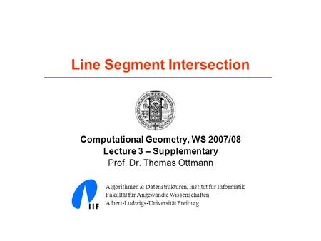 Line Segment Intersection Computational Geometry, WS 2007/08 Lecture 3 – Supplementary Prof. Dr. Thomas Ottmann Algorithmen & Datenstrukturen, Institut.