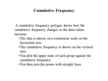 Cumulative Frequency A cumulative frequency polygon shows how the cumulative frequency changes as the data values increase. The data is shown on a continuous.