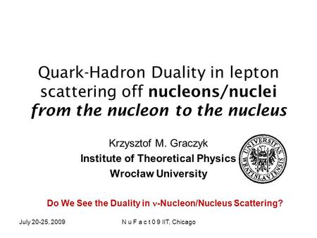 July 20-25, 2009N u F a c t 0 9 IIT, Chicago Quark-Hadron Duality in lepton scattering off nucleons/nuclei from the nucleon to the nucleus Krzysztof M.