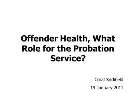 Offender Health, What Role for the Probation Service? Coral Sirdifield 19 January 2011.