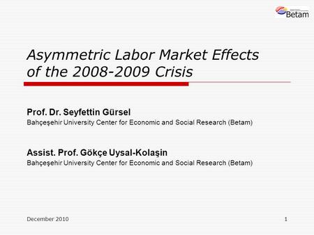 December 20101 Asymmetric Labor Market Effects of the 2008-2009 Crisis Prof. Dr. Seyfettin Gürsel Bahçeşehir University Center for Economic and Social.