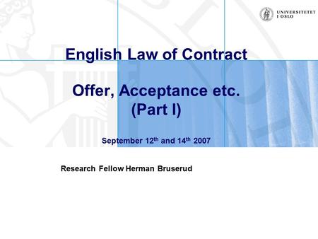English Law of Contract Offer, Acceptance etc. (Part I) September 12 th and 14 th 2007 Research Fellow Herman Bruserud.