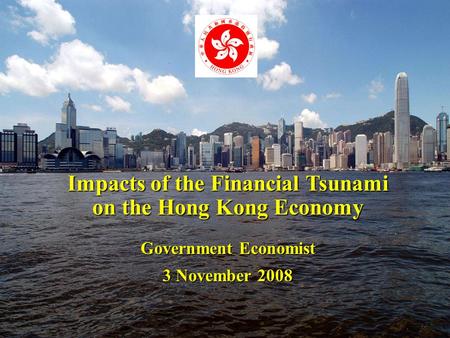 1 Impacts of the Financial Tsunami on the Hong Kong Economy Government Economist 3 November 2008.
