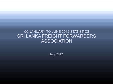 July 2012 Q2 JANUARY TO JUNE 2012 STATISTICS SRI LANKA FREIGHT FORWARDERS ASSOCIATION.