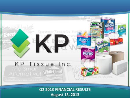Q2 2013 FINANCIAL RESULTS August 13, 2013. FORWARD-LOOKING AND CAUTIONARY STATEMENTS This Presentation on behalf of KP Tissue Inc. (the “Corporation”