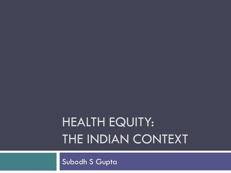 HEALTH EQUITY: THE INDIAN CONTEXT Subodh S Gupta.