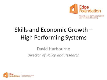 Skills and Economic Growth – High Performing Systems David Harbourne Director of Policy and Research.