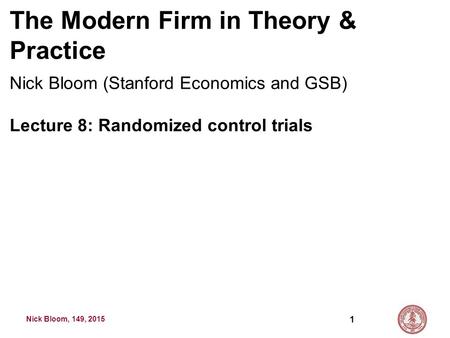 Nick Bloom, 149, 2015 The Modern Firm in Theory & Practice Nick Bloom (Stanford Economics and GSB) Lecture 8: Randomized control trials 1.