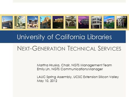 University of California Libraries N EXT -G ENERATION T ECHNICAL S ERVICES Martha Hruska, Chair, NGTS Management Team Emily Lin, NGTS Communications Manager.