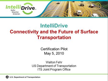 Certification Pilot May 5, 2010 Walton Fehr US Department of Transportation ITS Joint Program Office IntelliDrive Connectivity and the Future of Surface.
