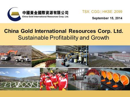 September 15, 2014 TSX: CGG | HKSE: 2099 China Gold International Resources Corp. Ltd. Sustainable Profitability and Growth.