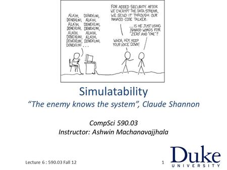 Simulatability “The enemy knows the system”, Claude Shannon CompSci 590.03 Instructor: Ashwin Machanavajjhala 1Lecture 6 : 590.03 Fall 12.