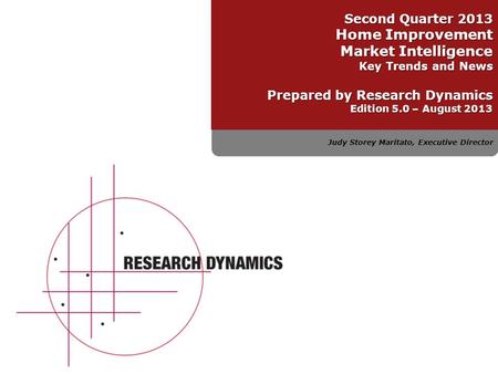 Judy Storey Maritato, Executive Director Second Quarter 2013 Home Improvement Market Intelligence Key Trends and News Prepared by Research Dynamics Edition.