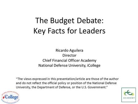 The Budget Debate: Key Facts for Leaders “The views expressed in this presentation/article are those of the author and do not reflect the official policy.