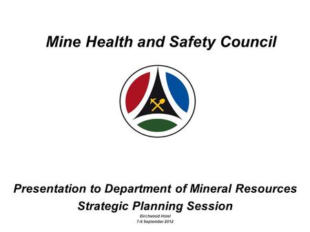 1 Mine Health and Safety Council Presentation to Department of Mineral Resources Strategic Planning Session Birchwood Hotel 7-9 September 2012.