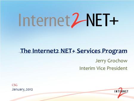 The Internet2 NET+ Services Program Jerry Grochow Interim Vice President CSG January, 2012.
