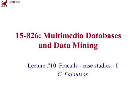 CMU SCS 15-826: Multimedia Databases and Data Mining Lecture #10: Fractals - case studies - I C. Faloutsos.