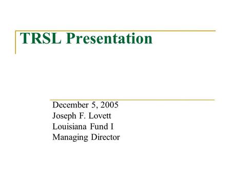TRSL Presentation December 5, 2005 Joseph F. Lovett Louisiana Fund I Managing Director.