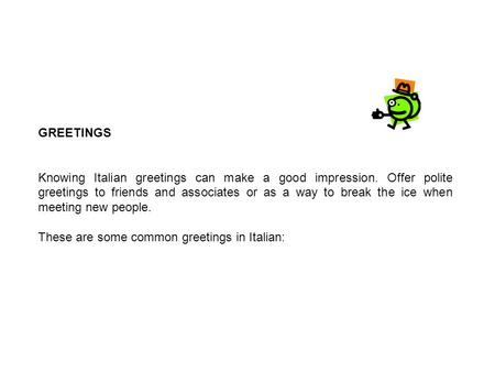 GREETINGS Knowing Italian greetings can make a good impression. Offer polite greetings to friends and associates or as a way to break the ice when meeting.
