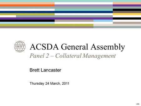ACSDA General Assembly Panel 2 – Collateral Management Brett Lancaster Thursday 24 March, 2011 v05.