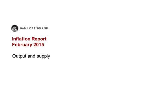 Inflation Report February 2015 Output and supply.