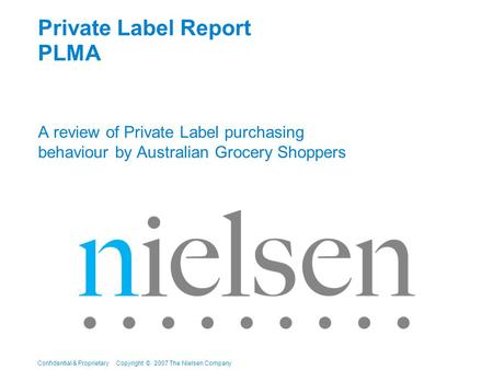 Confidential & Proprietary Copyright © 2007 The Nielsen Company Private Label Report PLMA A review of Private Label purchasing behaviour by Australian.