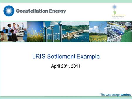 LRIS Settlement Example April 20 th, 2011. © 2008. CONSTELLATION ENERGY GROUP, INC. THE OFFERING DESCRIBED IN THIS PRESENTATION IS SOLD AND CONTRACTED.