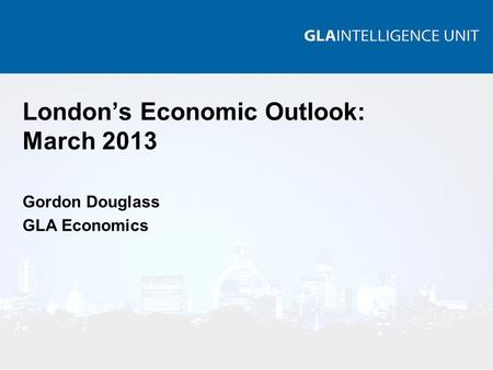London’s Economic Outlook: March 2013 Gordon Douglass GLA Economics.