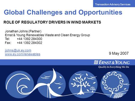 Transaction Advisory Services Global Challenges and Opportunities ROLE OF REGULATORY DRIVERS IN WIND MARKETS 9 May 2007 Jonathan Johns (Partner) Ernst.