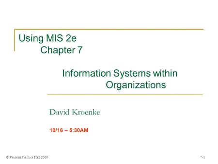© Pearson Prentice Hall 2009 7-1 Using MIS 2e Chapter 7 Information Systems within Organizations David Kroenke 10/16 – 5:30AM.