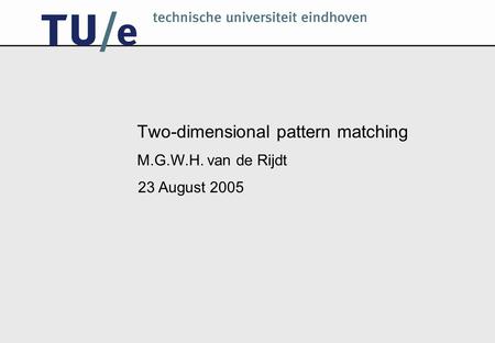 Two-dimensional pattern matching M.G.W.H. van de Rijdt 23 August 2005.