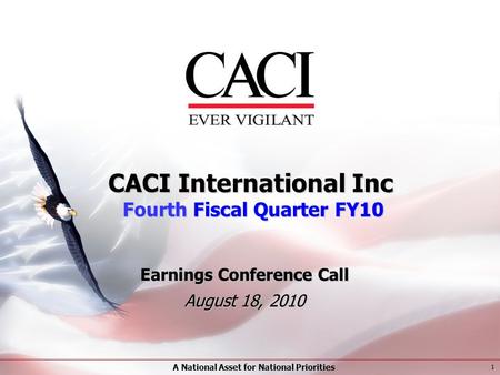 A National Asset for National Priorities 1 CACI International Inc Fourth Fiscal Quarter FY10 Earnings Conference Call August 18, 2010.