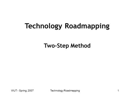 WUT - Spring, 2007Technology Roadmapping1 Two-Step Method.
