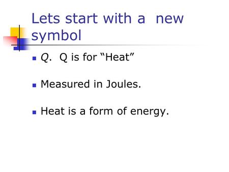 Lets start with a new symbol Q. Q is for “Heat” Measured in Joules. Heat is a form of energy.