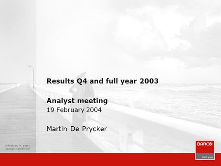 19 February 04, page 1 Company Confidential Results Q4 and full year 2003 Analyst meeting 19 February 2004 Martin De Prycker.