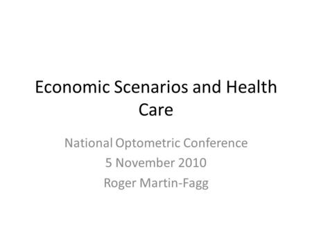 Economic Scenarios and Health Care National Optometric Conference 5 November 2010 Roger Martin-Fagg.