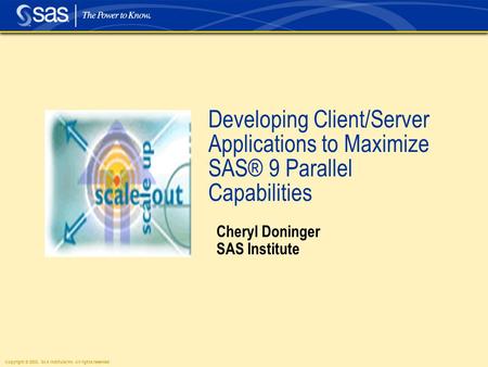 Copyright © 2003, SAS Institute Inc. All rights reserved. Developing Client/Server Applications to Maximize SAS® 9 Parallel Capabilities Cheryl Doninger.
