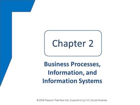 © 2008 Pearson Prentice Hall, Experiencing MIS, David Kroenke Chapter 2 Business Processes, Information, and Information Systems Chapter 2.