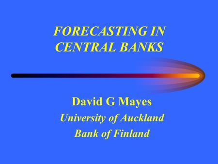 FORECASTING IN CENTRAL BANKS David G Mayes University of Auckland Bank of Finland.