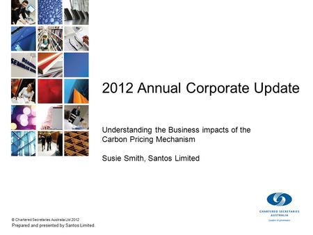 © Chartered Secretaries Australia Ltd 2012 Prepared and presented by Santos Limited. 2012 Annual Corporate Update Understanding the Business impacts of.