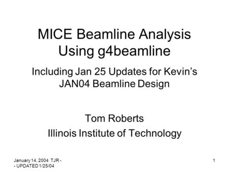 January 14, 2004 TJR - - UPDATED 1/25/04 1 MICE Beamline Analysis Using g4beamline Including Jan 25 Updates for Kevin’s JAN04 Beamline Design Tom Roberts.