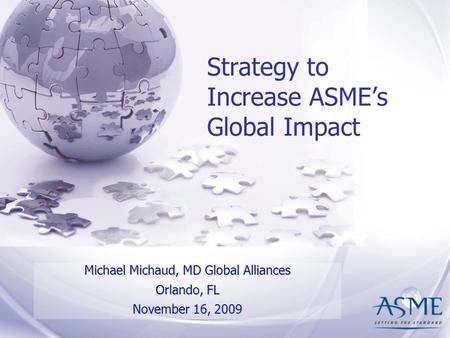 Strategy to Increase ASME’s Global Impact Michael Michaud, MD Global Alliances Orlando, FL November 16, 2009.